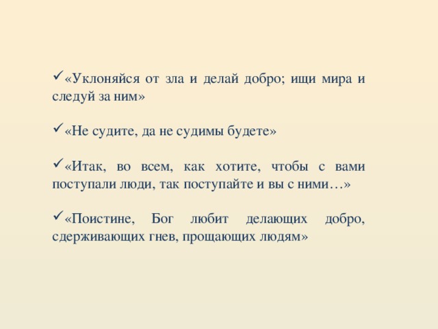 «Уклоняйся от зла и делай добро; ищи мира и следуй за ним» «Не судите, да не судимы будете» «Итак, во всем, как хотите, чтобы с вами поступали люди, так поступайте и вы с ними…» «Поистине, Бог любит делающих добро, сдерживающих гнев, прощающих людям»