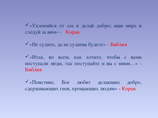 «Уклоняйся от зла и делай добро; ищи мира и следуй за ним» - Коран «Не судите, да не судимы будете» - Библия «Итак, во всем, как хотите, чтобы с вами поступали люди, так поступайте и вы с ними…» - Библия «Поистине, Бог любит делающих добро, сдерживающих гнев, прощающих людям» - Коран