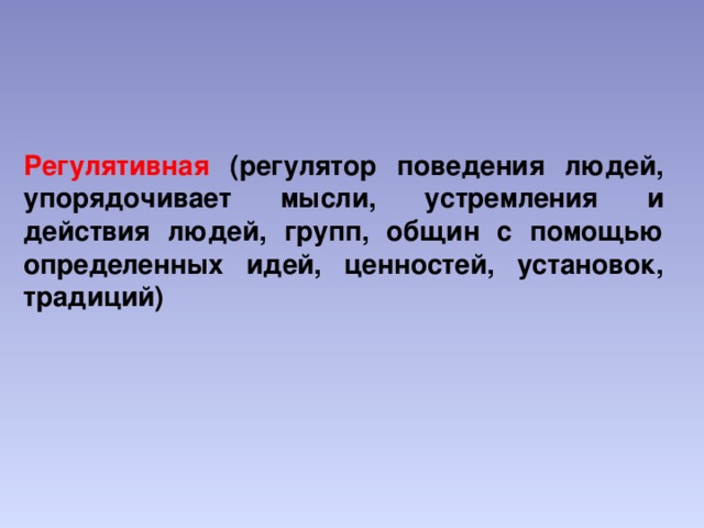 Регулятивная (регулятор поведения людей, упорядочивает мысли, устремления и действия людей, групп, общин с помощью определенных идей, ценностей, установок, традиций)