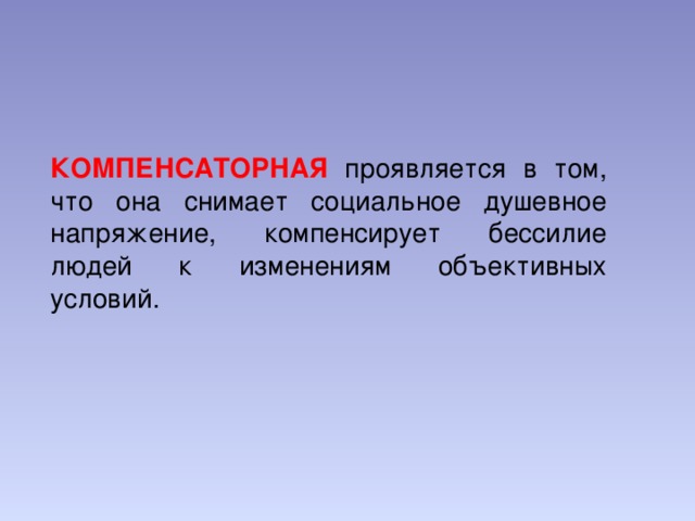 КОМПЕНСАТОРНАЯ проявляется в том, что она снимает социальное душевное напряжение, компенсирует бессилие людей к изменениям объективных условий.