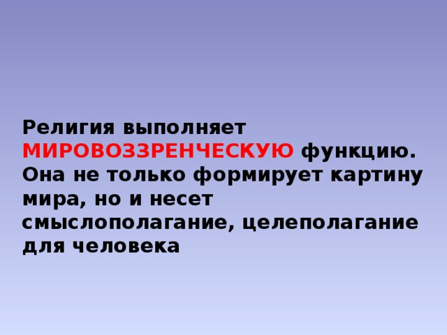 Религия выполняет МИРОВОЗЗРЕНЧЕСКУЮ функцию. Она не только формирует картину мира, но и несет смыслополагание, целеполагание для человека