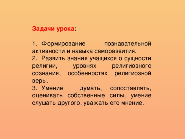 Задачи урока : 1.  Формирование познавательной активности и навыка саморазвития. 2.  Развить знания учащихся о сущности религии, уровнях религиозного сознания, особенностях религиозной веры. 3.  Умение думать, сопоставлять, оценивать собственные силы, умение слушать другого, уважать его мнение.