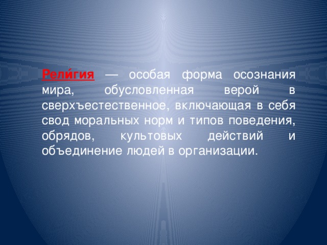 Рели́гия — особая форма осознания мира, обусловленная верой в сверхъестественное, включающая в себя свод моральных норм и типов поведения, обрядов, культовых действий и объединение людей в организации.