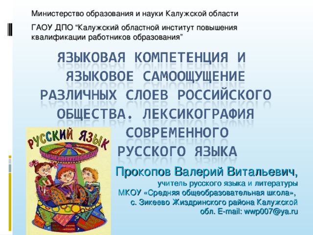 Министерство образования и науки Калужской области ГАОУ ДПО “ Калужский областной институт повышения квалификации работников образования ” Прокопов Валерий Витальевич,  учитель русского языка и литературы МКОУ «Средняя общеобразовательная школа», с. Зикеево Жиздринского района Калужской обл. E-mail: wwp 007 @ya.ru