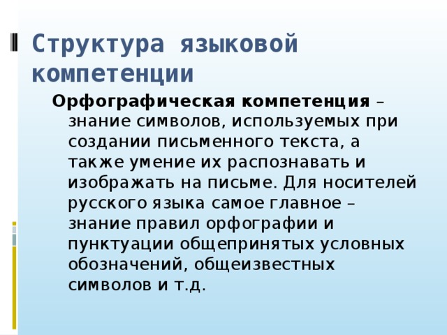 Структура языковой компетенции Орфографическая компетенция – знание символов, используемых при создании письменного текста, а также умение их распознавать и изображать на письме. Для носителей русского языка самое главное – знание правил орфографии и пунктуации общепринятых условных обозначений, общеизвестных символов и т.д.