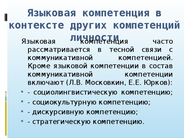 Языковая компетенция в контексте других компетенций личности Языковая компетенция часто рассматривается в тесной связи с коммуникативной компетенцией. Кроме языковой компетенции в состав коммуникативной компетенции включают (Л.В. Московкин, Е.Е. Юрков):