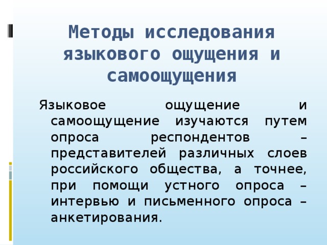 Методы исследования языкового ощущения и самоощущения Языковое ощущение и самоощущение изучаются путем опроса респондентов – представителей различных слоев российского общества, а точнее, при помощи устного опроса – интервью и письменного опроса – анкетирования.