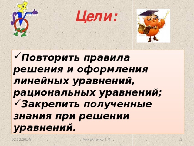 Цели: Повторить правила решения и оформления линейных уравнений, рациональных уравнений; Закрепить полученные знания при решении уравнений. 02.12.2014г  Михайленко Т.М.