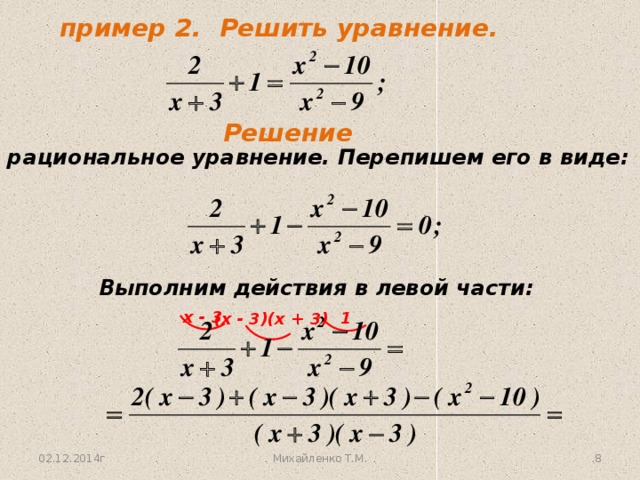 пример 2.  Решить уравнение. Решение Это - рациональное уравнение. Перепишем его в виде: Выполним действия в левой части: х - 3 1 (х - 3)(х + 3) 02.12.2014г Михайленко Т.М. 7 8