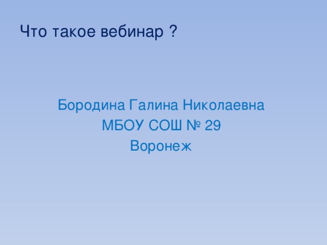 Что такое вебинар ? Бородина Галина Николаевна МБОУ СОШ № 29 Воронеж