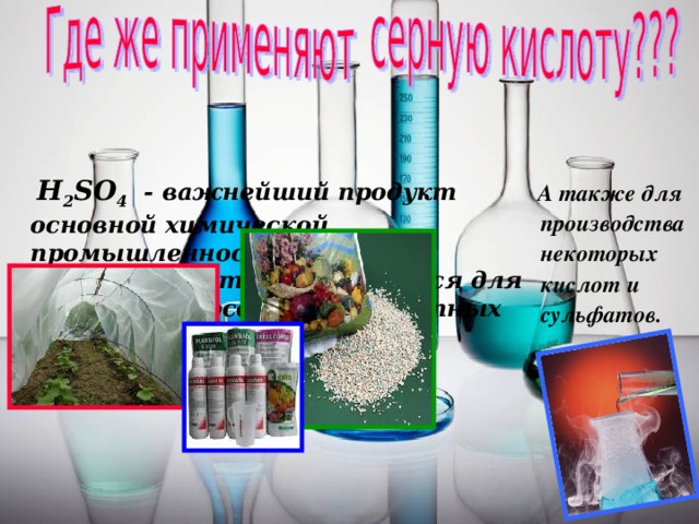 H 2 SO 4 - важнейший продукт основной химической промышленности.  Серная кислота используется для получения фосфорных и азотных удобрений.  А также для производства некоторых кислот и сульфатов.