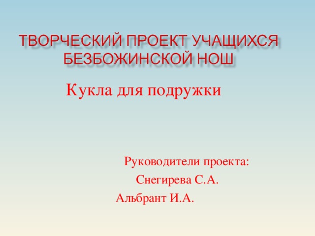 Кукла для подружки  Руководители проекта:  Снегирева С.А.  Альбрант И.А.