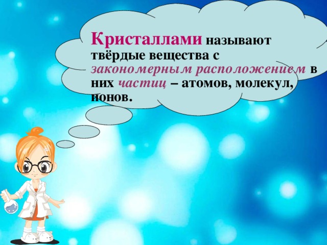 Кристаллами называют твёрдые вещества с закономерным  расположением  в них частиц  – атомов, молекул, ионов.