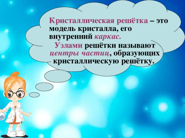 Кристаллическая решётка – это модель кристалла, его внутренний каркас. Узлами решётки называют центры частиц , образующих кристаллическую решётку.