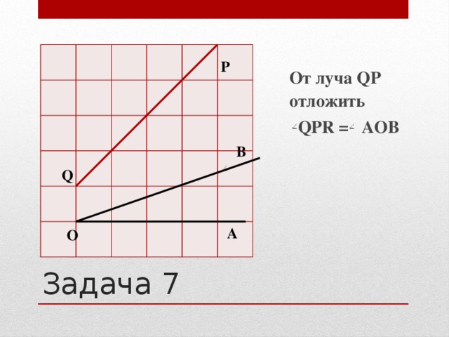 От луча QP отложить  QPR = АОВ P В Q А О Задача 7