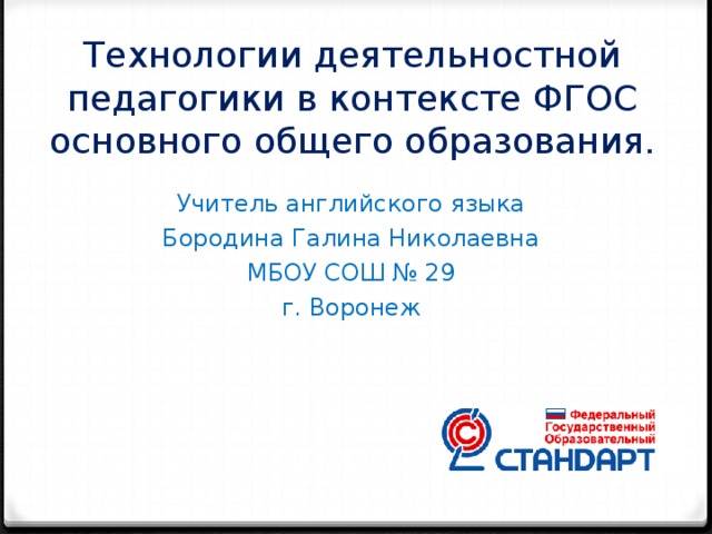 Технологии деятельностной педагогики в контексте ФГОС основного общего образования. Учитель английского языка Бородина Галина Николаевна МБОУ СОШ № 29 г. Воронеж