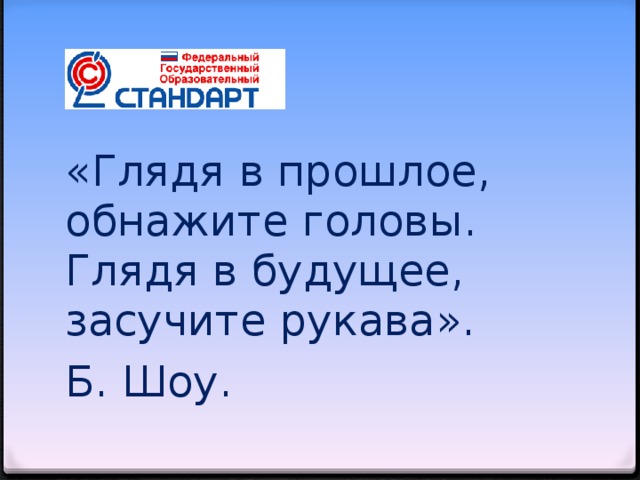 «Глядя в прошлое, обнажите головы. Глядя в будущее, засучите рукава». Б. Шоу.