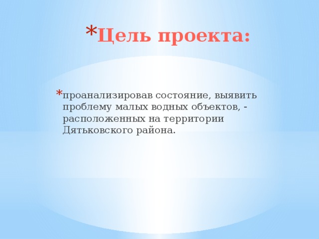 Цель проекта: проанализировав состояние, выявить проблему малых водных объектов, - расположенных на территории Дятьковского района.