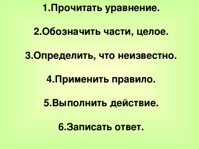 1.Прочитать уравнение.  2.Обозначить части, целое.  3.Определить, что неизвестно.  4.Применить правило.  5.Выполнить действие.  6.Записать ответ.