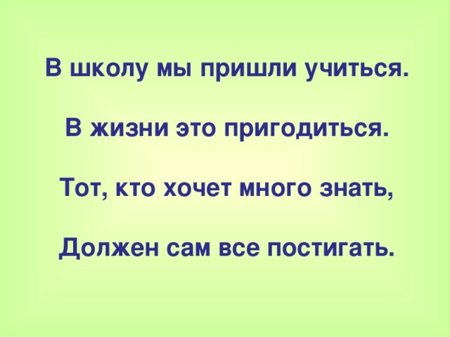 В школу мы пришли учиться.  В жизни это пригодиться.  Тот, кто хочет много знать,  Должен сам все постигать.