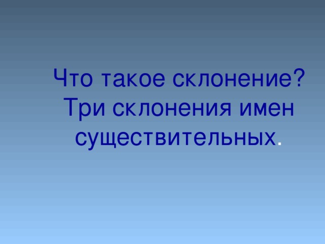 Что такое склонение? Три склонения имен существительных .