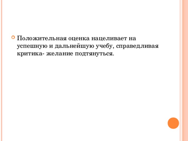 Положительная оценка нацеливает на успешную и дальнейшую учебу, справедливая критика- желание подтянуться.