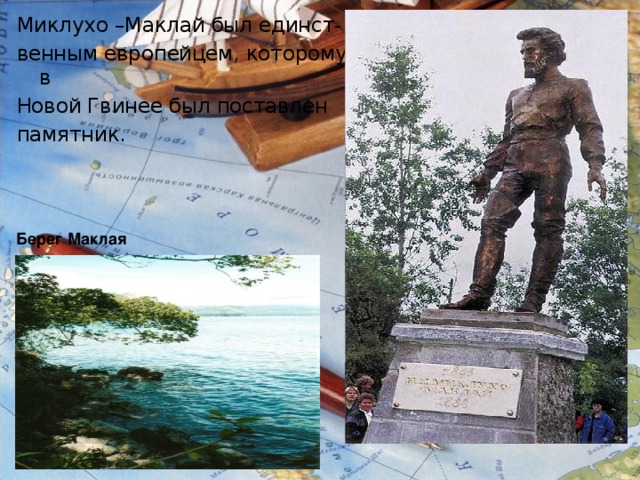 Миклухо –Маклай был единст- венным европейцем, которому в Новой Гвинее был поставлен памятник. Берег Маклая