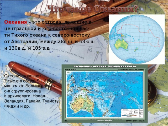Океания  – это острова, лежащие в центральной и юго-восточной час- ти Тихого океана к северо-востоку от Австралии, между 28с.ш. и 53ю.ш и 130в.д. и 105 з.д Океания включает 7 тыс.о-в общей S 1,3 млн.км.кв. Большая часть о-в сгруппирована в архипелаги: Новая Зеландия, Гавайи, Туамоту, Фиджи и др.