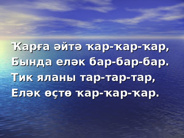 Ҡарға әйтә ҡар-ҡар-ҡар, Бында еләк бар-бар-бар. Тик яланы тар-тар-тар, Еләк өҫтө ҡар-ҡар-ҡар.