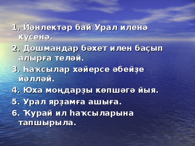 1. Йәнлектәр бай Урал иленә күсенә. 2. Дошмандар бәхет илен баҫып алырға теләй. 3. Һаҡсылар хәйерсе әбейҙе йәлләй. 4. Юха моңдарҙы көпшәгә йыя. 5. Урал ярҙамға ашыға. 6. Ҡурай ил һаҡсыларына тапшырыла.