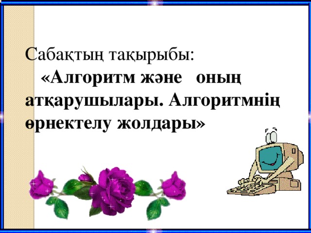 Сабақтың тақырыбы:   «Алгоритм және  оның атқарушылары. Алгоритмнің өрнектелу жолдары»