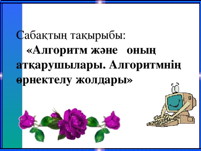 Сабақтың тақырыбы:   «Алгоритм және  оның атқарушылары. Алгоритмнің өрнектелу жолдары»