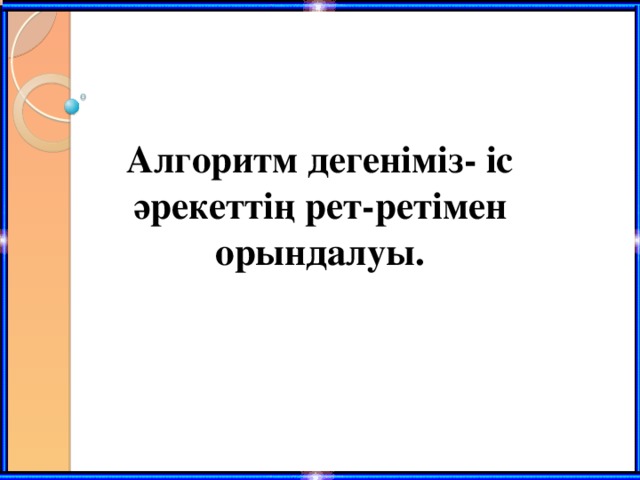 Алгоритм дегеніміз- іс әрекеттің рет-ретімен орындалуы.