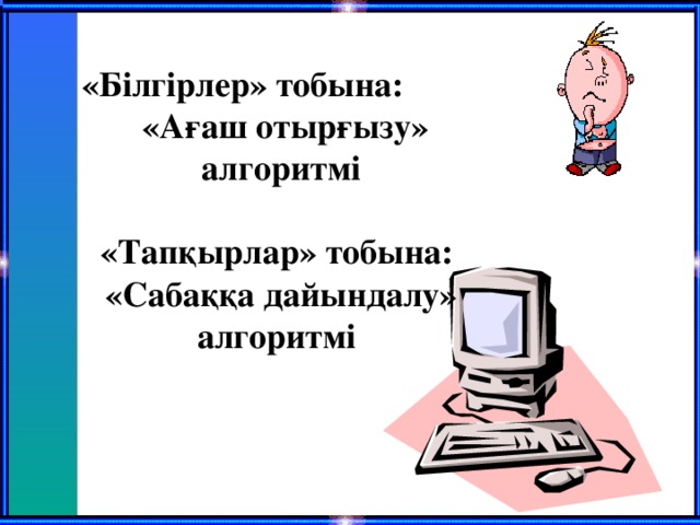 «Білгірлер» тобына:  «Ағаш отырғызу» алгоритмі   «Тапқырлар» тобына: «Сабаққа дайындалу» алгоритмі