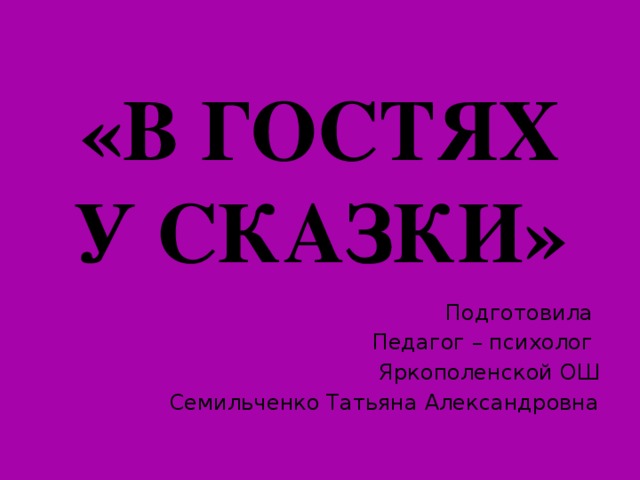 «В ГОСТЯХ У СКАЗКИ» Подготовила Педагог – психолог Яркополенской ОШ Семильченко Татьяна Александровна