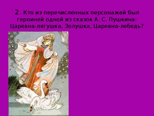 2. Кто из перечисленных персонажей был героиней одной из сказок А. С. Пушкина: Царевна-лягушка, Золушка, Царевна-лебедь?