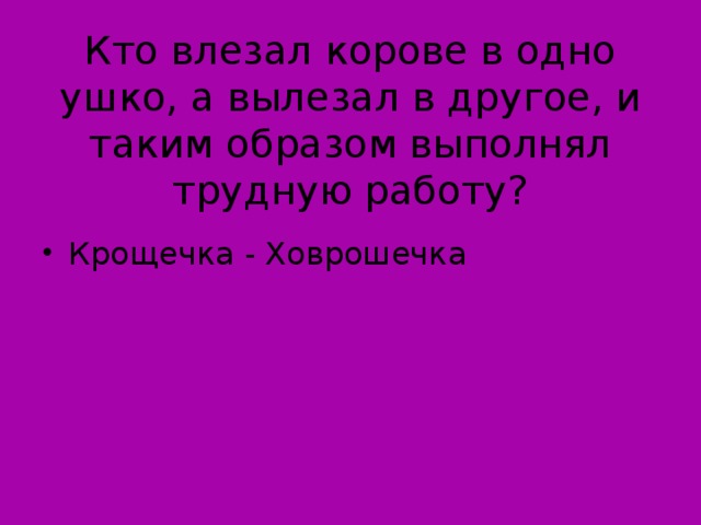 Кто влезал корове в одно ушко, а вылезал в другое, и таким образом выполнял трудную работу?