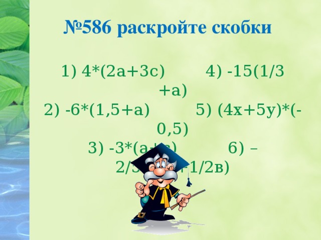 № 586 раскройте скобки   1) 4*(2а+3с) 4) -15(1/3 +а)  2) -6*(1,5+а) 5) (4х+5у)*(-0,5)  3) -3*(а+в) 6) – 2/5*(5а+1/2в)