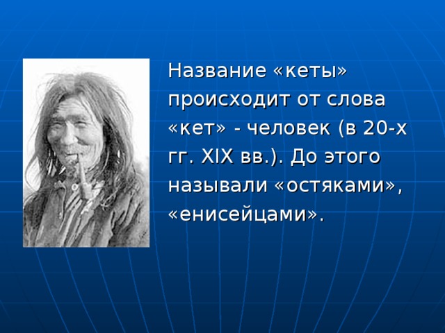 Название «кеты» происходит от слова «кет» - человек (в 20-х гг. XIX вв.). До этого называли «остяками», «енисейцами».