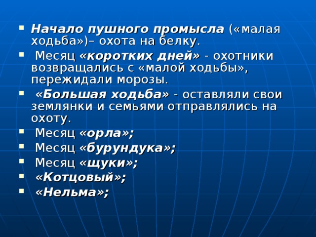 Начало пушного промысла («малая ходьба»)– охота на белку.  Месяц «коротких дней» - охотники возвращались с «малой ходьбы», пережидали морозы.  «Большая ходьба» - оставляли свои землянки и семьями отправлялись на охоту.  Месяц «орла»;  Месяц «бурундука»;  Месяц «щуки»;  «Котцовый»;  «Нельма»;