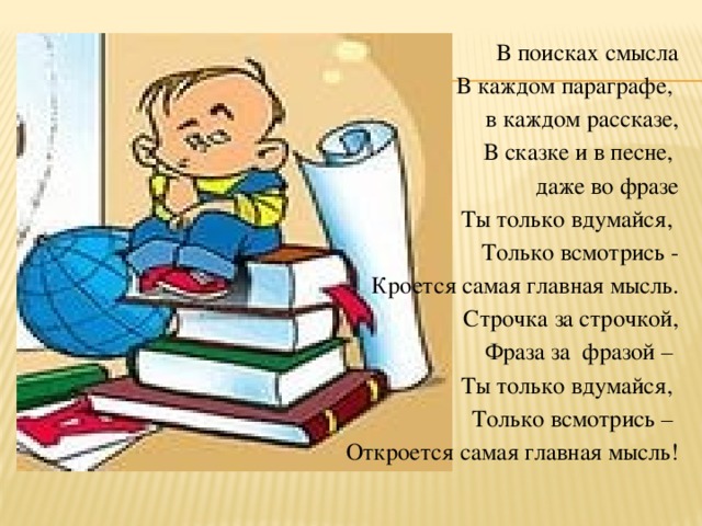 В поисках смысла В каждом параграфе, в каждом рассказе, В сказке и в песне, даже во фразе Ты только вдумайся, Только всмотрись - Кроется самая главная мысль. Строчка за строчкой, Фраза за фразой – Ты только вдумайся, Только всмотрись – Откроется самая главная мысль!