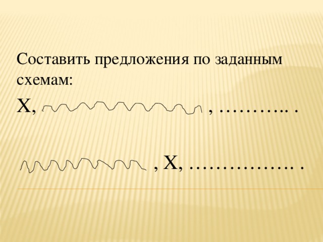 Составить предложения по заданным схемам: X, , ……….. .    , X, ……………. .  