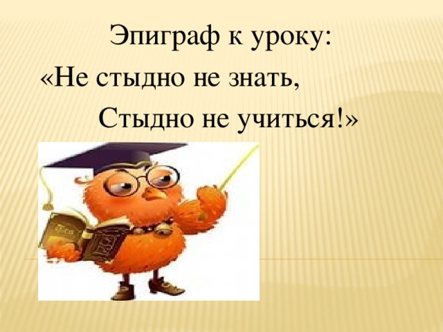 Эпиграф к уроку: «Не стыдно не знать,  Стыдно не учиться!»