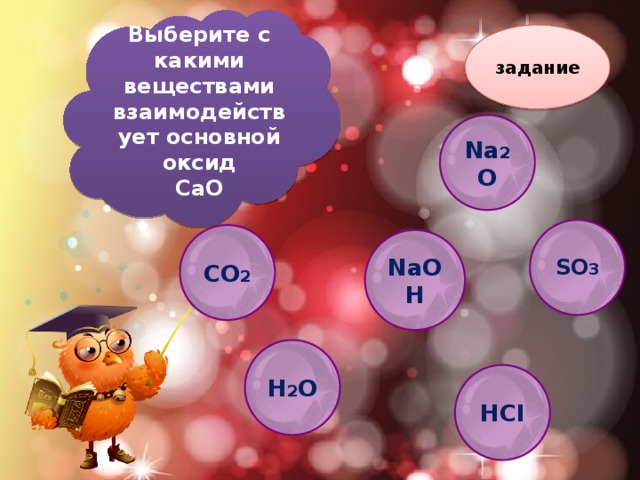 Выберите с какими веществами взаимодействует основной оксид СaO задание Na 2 O  SO 3  CO 2 NaOH H 2 O HCI
