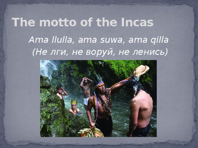 The motto of the Incas Ama llulla, ama suwa, ama qilla  (Не лги, не воруй, не ленись)