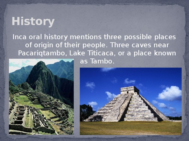History Inca oral history mentions three possible places of origin of their people. Three caves near Pacariqtambo, Lake Titicaca, or a place known as Tambo.