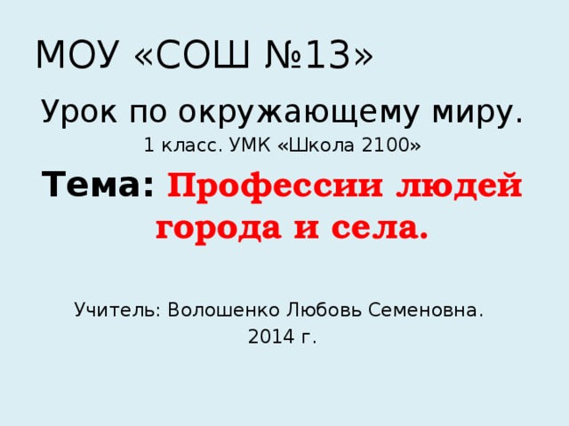 МОУ «СОШ №13» Урок по окружающему миру. 1 класс. УМК «Школа 2100» Тема: Профессии людей города и села.  Учитель: Волошенко Любовь Семеновна. 2014 г.