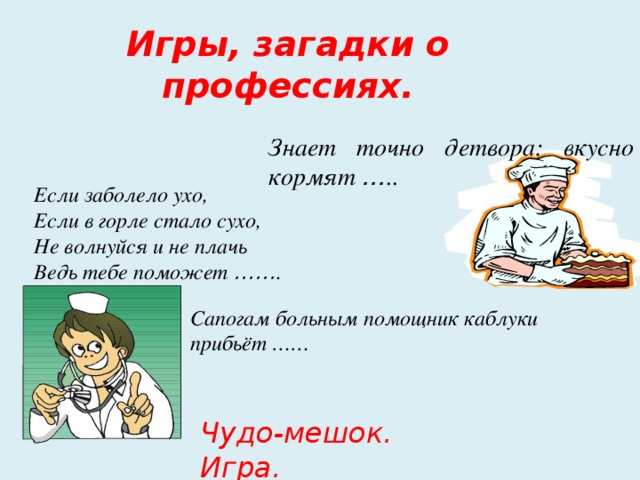 Игры, загадки о профессиях.   Знает точно детвора: вкусно кормят … .. Если заболело ухо, Если в горле стало сухо, Не волнуйся и не плачь Ведь тебе поможет …… . Сапогам больным помощник каблуки прибьёт …… Чудо-мешок. Игра.