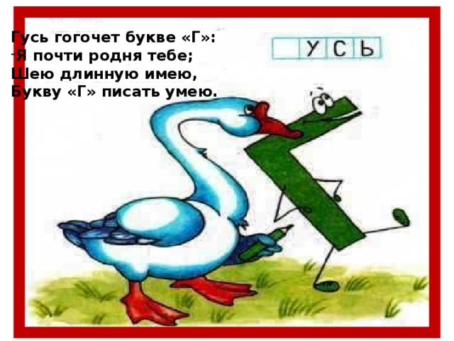 Гусь гогочет букве «Г»: Я почти родня тебе; Шею длинную имею, Букву «Г» писать умею.