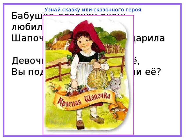 Узнай сказку или сказочного героя Бабушка девочку очень любила. Шапочку красную ей подарила Девочка имя забыла своё, Вы подскажите, как звали её?